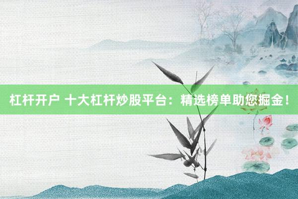 杠杆开户 十大杠杆炒股平台：精选榜单助您掘金！