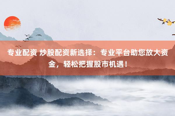 专业配资 炒股配资新选择：专业平台助您放大资金，轻松把握股市机遇！