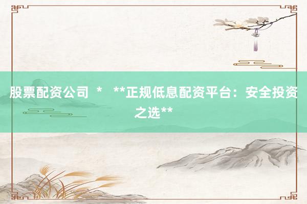 股票配资公司  *   **正规低息配资平台：安全投资之选**