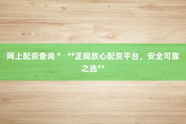 网上配资查询 *   **正规放心配资平台，安全可靠之选**