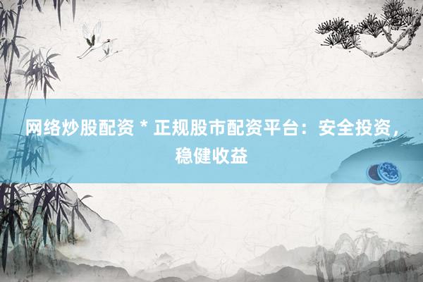 网络炒股配资 * 正规股市配资平台：安全投资，稳健收益