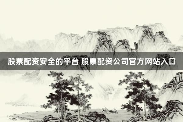 股票配资安全的平台 股票配资公司官方网站入口