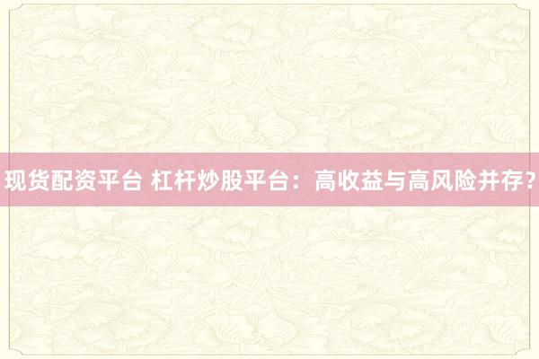 现货配资平台 杠杆炒股平台：高收益与高风险并存？