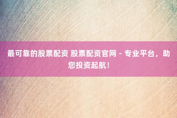 最可靠的股票配资 股票配资官网 - 专业平台，助您投资起航！