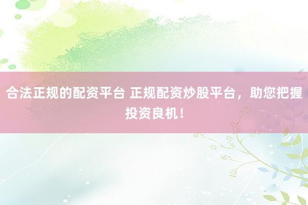 合法正规的配资平台 正规配资炒股平台，助您把握投资良机！