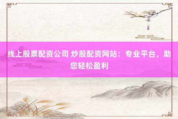 线上股票配资公司 炒股配资网站：专业平台，助您轻松盈利