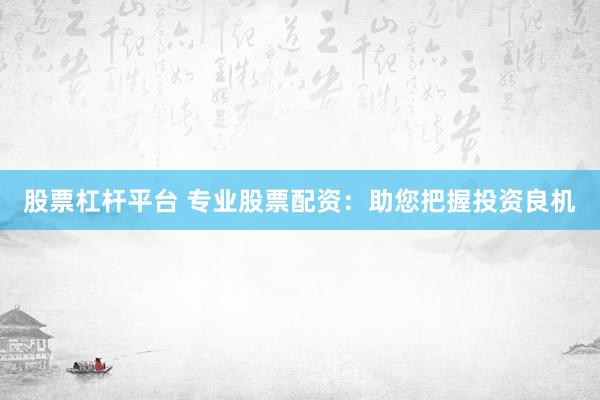 股票杠杆平台 专业股票配资：助您把握投资良机