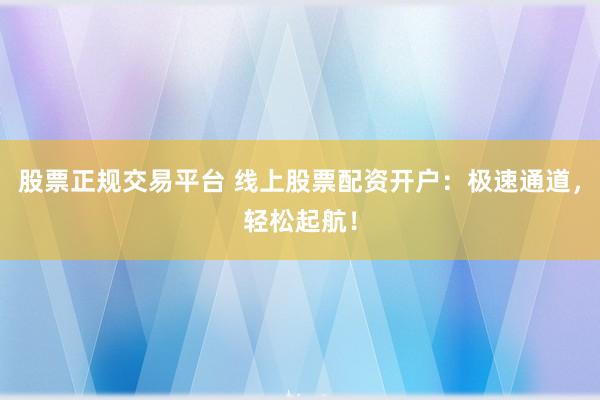 股票正规交易平台 线上股票配资开户：极速通道，轻松起航！