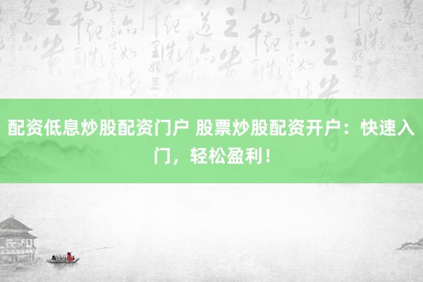 配资低息炒股配资门户 股票炒股配资开户：快速入门，轻松盈利！