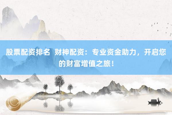 股票配资排名  财神配资：专业资金助力，开启您的财富增值之旅！