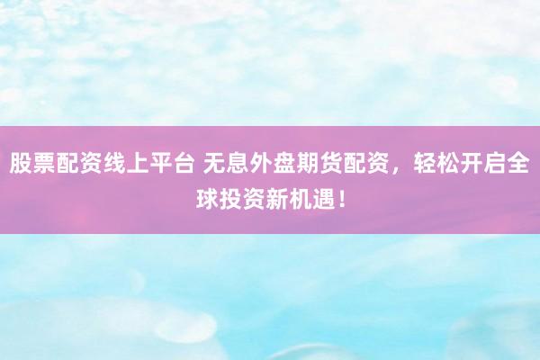 股票配资线上平台 无息外盘期货配资，轻松开启全球投资新机遇！