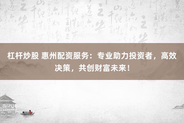 杠杆炒股 惠州配资服务：专业助力投资者，高效决策，共创财富未来！