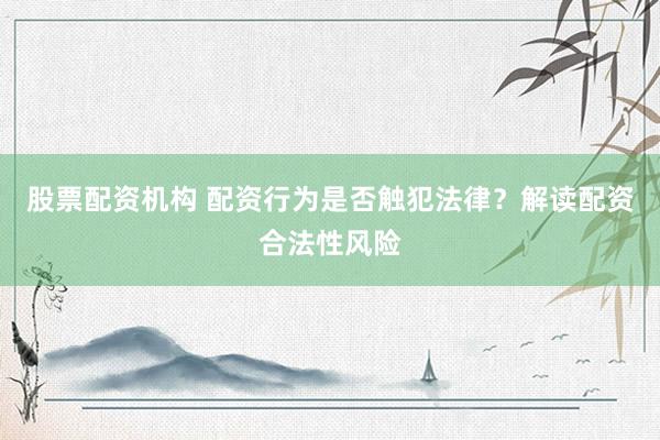 股票配资机构 配资行为是否触犯法律？解读配资合法性风险