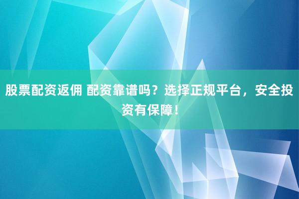 股票配资返佣 配资靠谱吗？选择正规平台，安全投资有保障！