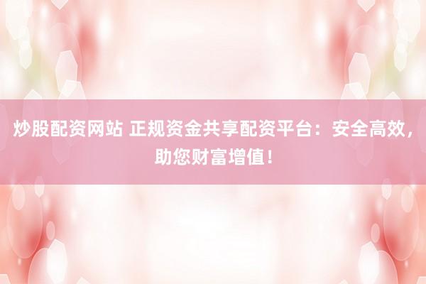 炒股配资网站 正规资金共享配资平台：安全高效，助您财富增值！