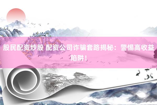股民配资炒股 配资公司诈骗套路揭秘：警惕高收益陷阱！
