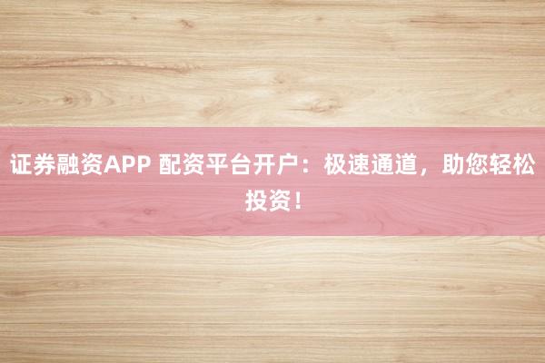 证券融资APP 配资平台开户：极速通道，助您轻松投资！