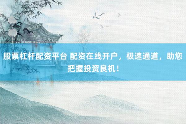 股票杠杆配资平台 配资在线开户，极速通道，助您把握投资良机！
