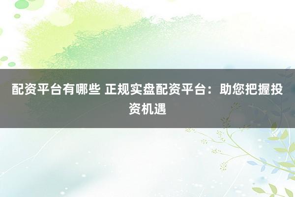 配资平台有哪些 正规实盘配资平台：助您把握投资机遇