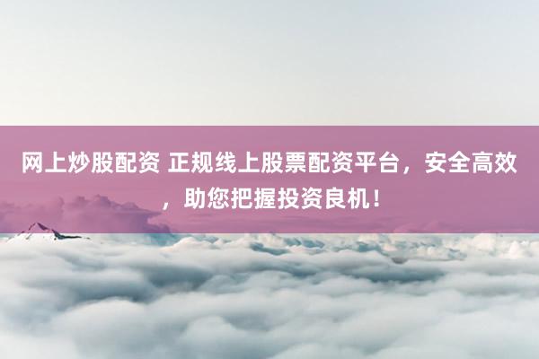 网上炒股配资 正规线上股票配资平台，安全高效，助您把握投资良机！