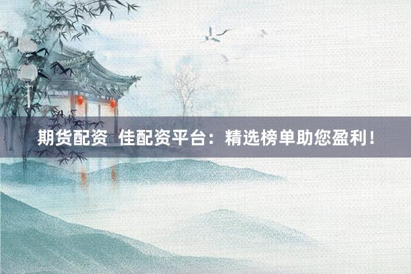 期货配资  佳配资平台：精选榜单助您盈利！