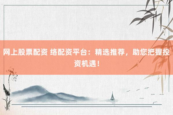 网上股票配资 络配资平台：精选推荐，助您把握投资机遇！