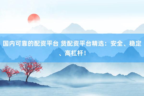 国内可靠的配资平台 货配资平台精选：安全、稳定、高杠杆！