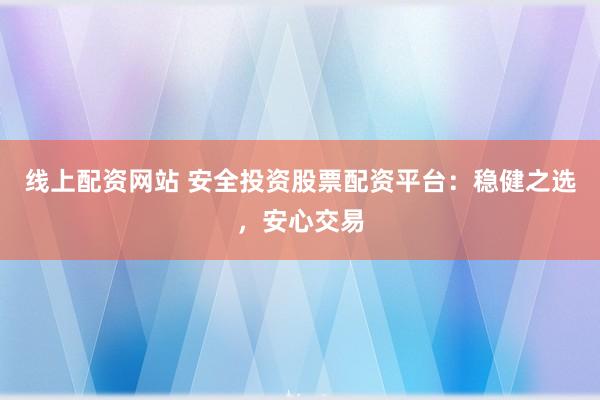线上配资网站 安全投资股票配资平台：稳健之选，安心交易