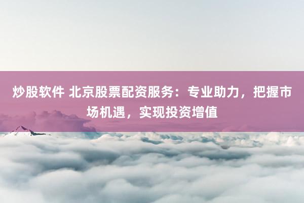 炒股软件 北京股票配资服务：专业助力，把握市场机遇，实现投资增值