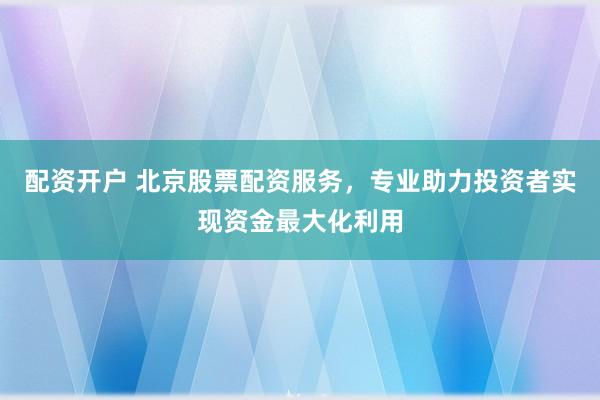 配资开户 北京股票配资服务，专业助力投资者实现资金最大化利用