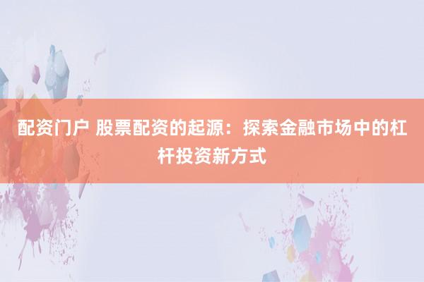 配资门户 股票配资的起源：探索金融市场中的杠杆投资新方式