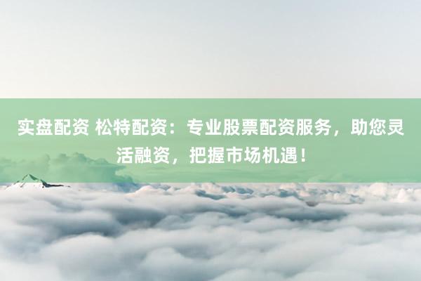 实盘配资 松特配资：专业股票配资服务，助您灵活融资，把握市场机遇！