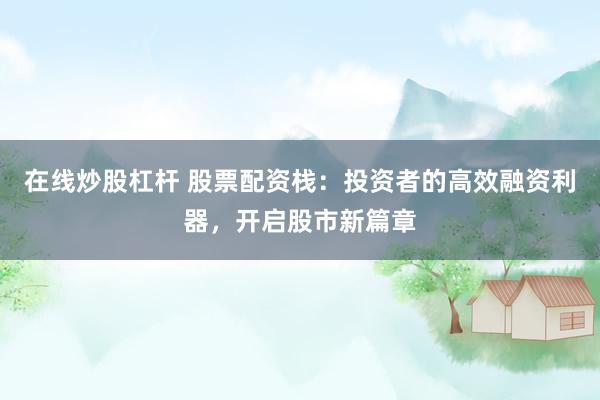 在线炒股杠杆 股票配资栈：投资者的高效融资利器，开启股市新篇章