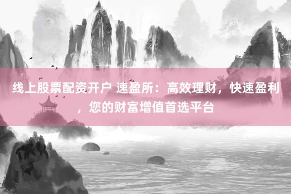 线上股票配资开户 速盈所：高效理财，快速盈利，您的财富增值首选平台