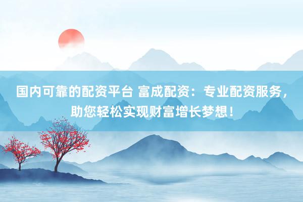 国内可靠的配资平台 富成配资：专业配资服务，助您轻松实现财富增长梦想！