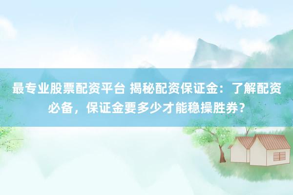 最专业股票配资平台 揭秘配资保证金：了解配资必备，保证金要多少才能稳操胜券？