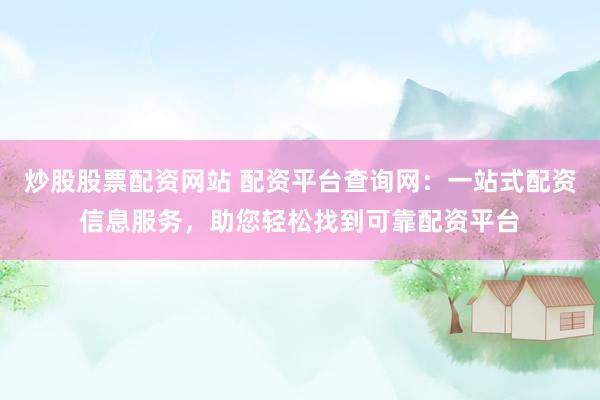炒股股票配资网站 配资平台查询网：一站式配资信息服务，助您轻松找到可靠配资平台
