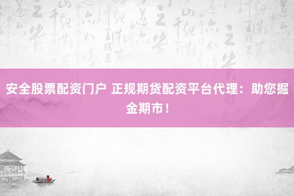 安全股票配资门户 正规期货配资平台代理：助您掘金期市！