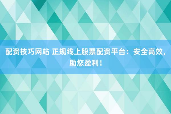 配资技巧网站 正规线上股票配资平台：安全高效，助您盈利！