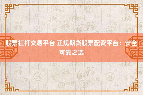 股票杠杆交易平台 正规期货股票配资平台：安全可靠之选