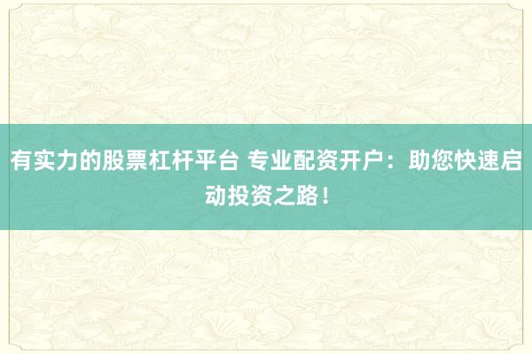 有实力的股票杠杆平台 专业配资开户：助您快速启动投资之路！