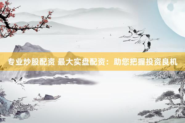 专业炒股配资 最大实盘配资：助您把握投资良机