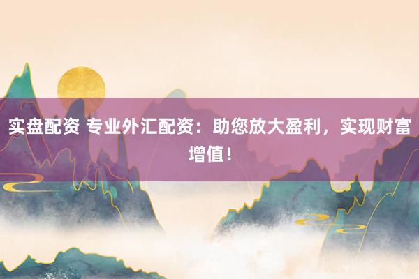 实盘配资 专业外汇配资：助您放大盈利，实现财富增值！