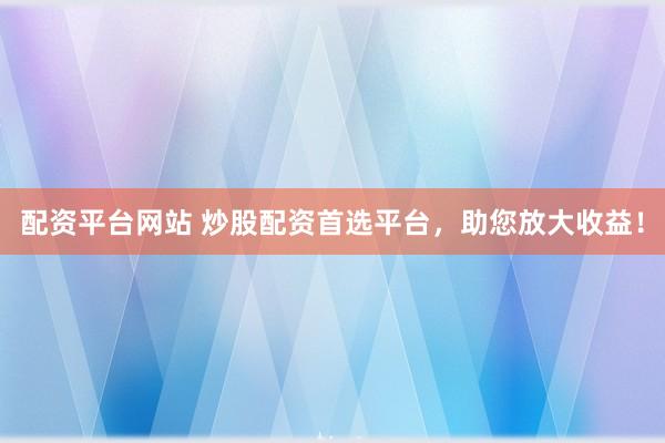 配资平台网站 炒股配资首选平台，助您放大收益！