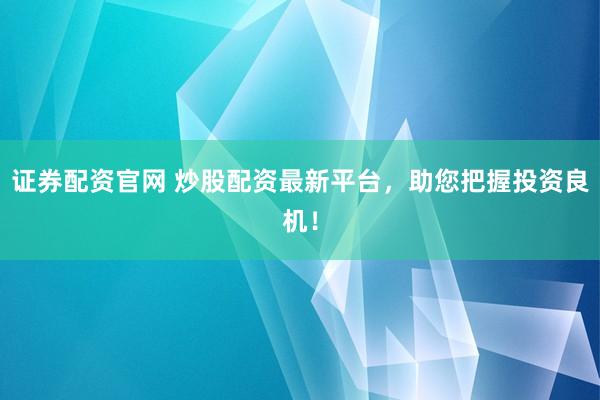 证券配资官网 炒股配资最新平台，助您把握投资良机！