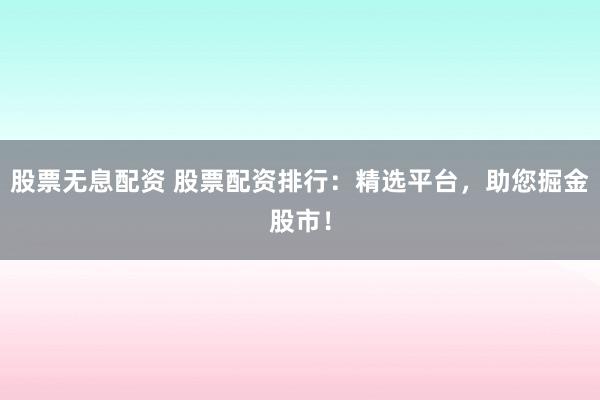 股票无息配资 股票配资排行：精选平台，助您掘金股市！