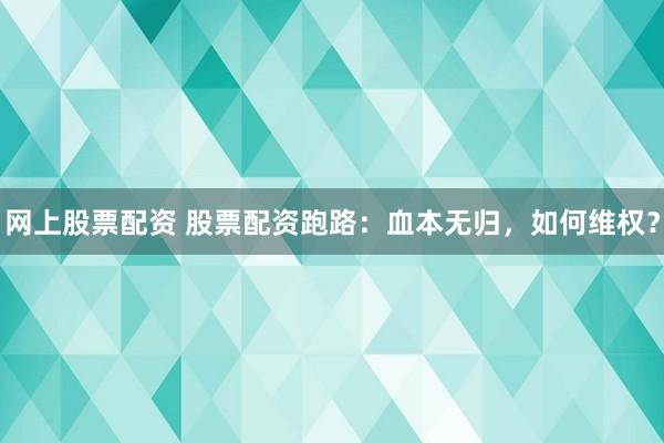 网上股票配资 股票配资跑路：血本无归，如何维权？