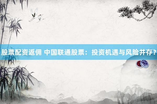 股票配资返佣 中国联通股票：投资机遇与风险并存？
