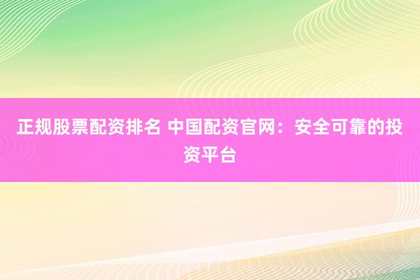 正规股票配资排名 中国配资官网：安全可靠的投资平台