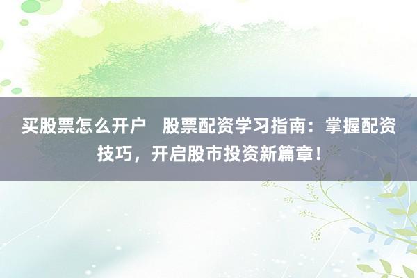 买股票怎么开户   股票配资学习指南：掌握配资技巧，开启股市投资新篇章！